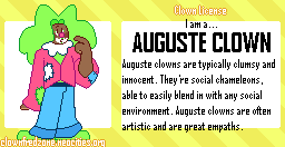 Clown License: I am a Auguste Clown. Auguste clowns are typically clumsy and innocent. They're social chameleons, able to easily blend in with any social environment. Auguste clowns are often artistic and are great empaths. Graphic shows a pixel drawing of a black clown with big green hair on the left, with the description on the right.